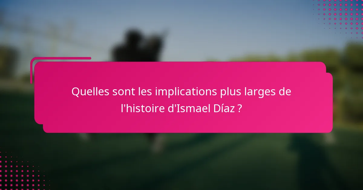 Quelles sont les implications plus larges de l'histoire d'Ismael Díaz ?
